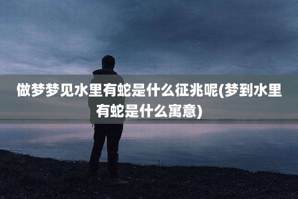 做梦梦见水里有蛇是什么征兆呢(梦到水里有蛇是什么寓意)