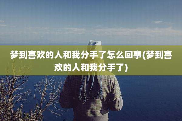 梦到喜欢的人和我分手了怎么回事(梦到喜欢的人和我分手了)