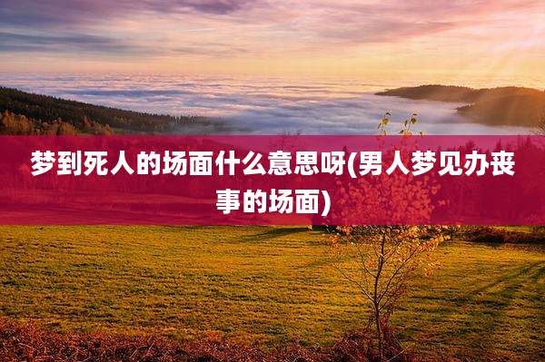 梦到死人的场面什么意思呀(男人梦见办丧事的场面)