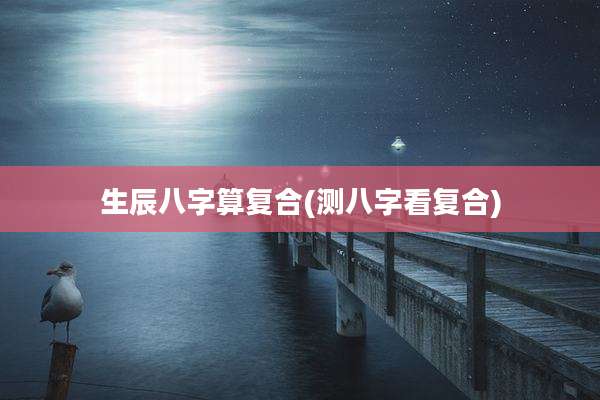 生辰八字算复合(测八字看复合)