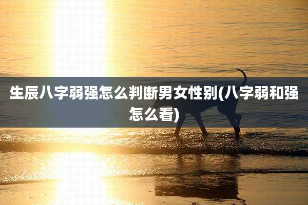 生辰八字弱强怎么判断男女性别(八字弱和强怎么看)
