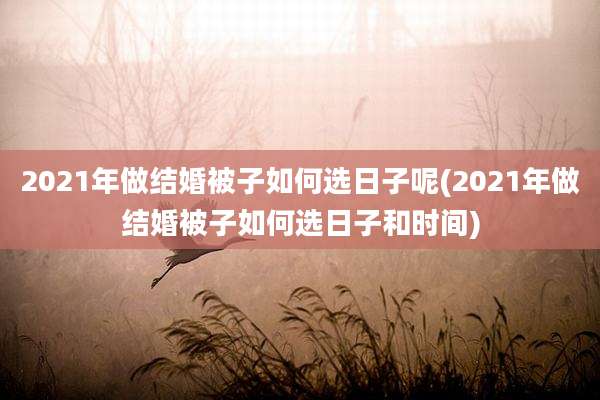 2021年做结婚被子如何选日子呢(2021年做结婚被子如何选日子和时间)