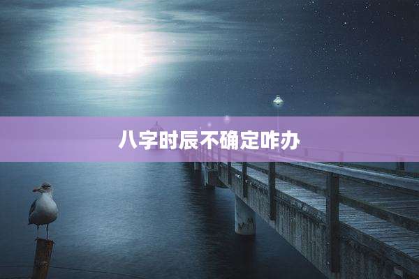 八字时辰不确定咋办