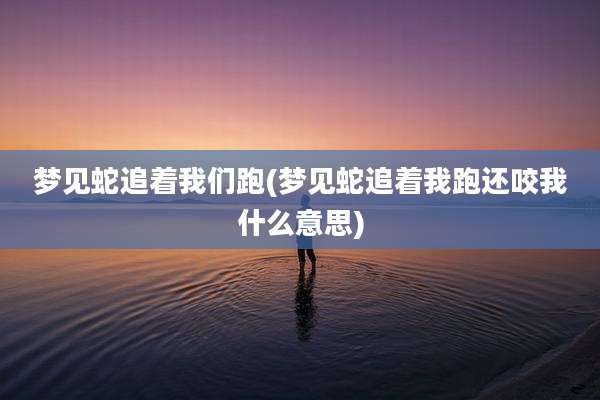 梦见蛇追着我们跑(梦见蛇追着我跑还咬我什么意思)