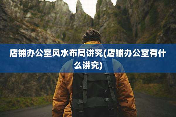 店铺办公室风水布局讲究(店铺办公室有什么讲究)