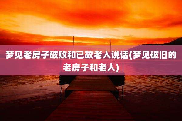 梦见老房子破败和已故老人说话(梦见破旧的老房子和老人)