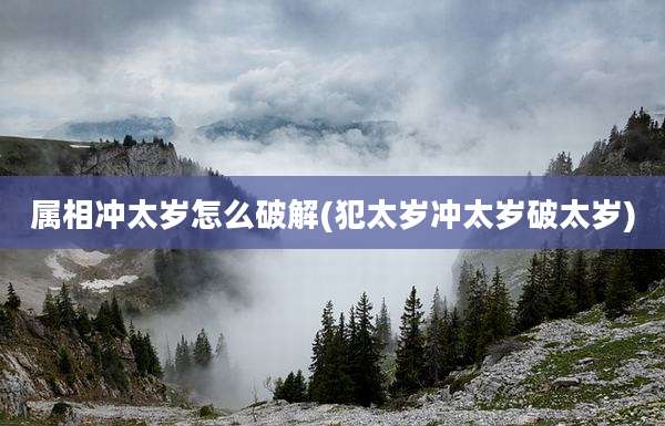 属相冲太岁怎么破解(犯太岁冲太岁破太岁)