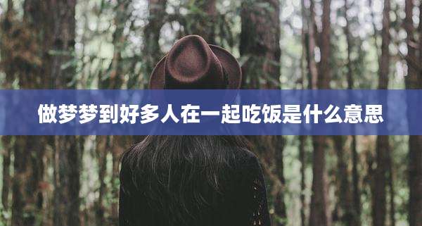 做梦梦到好多人在一起吃饭是什么意思