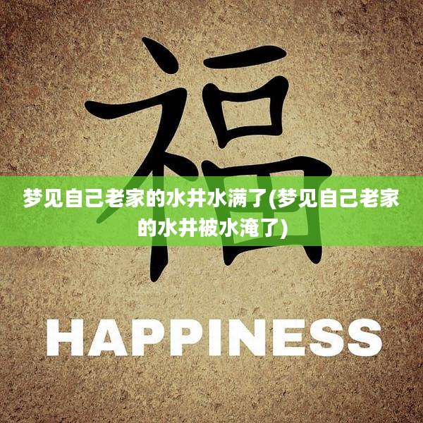 梦见自己老家的水井水满了(梦见自己老家的水井被水淹了)