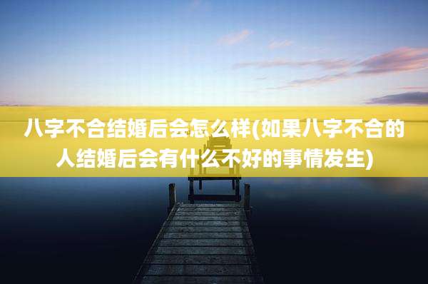 八字不合结婚后会怎么样(如果八字不合的人结婚后会有什么不好的事情发生)