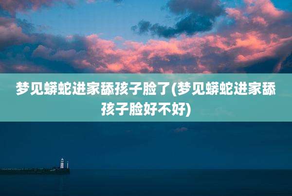梦见蟒蛇进家舔孩子脸了(梦见蟒蛇进家舔孩子脸好不好)
