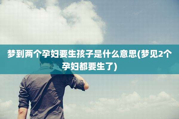 梦到两个孕妇要生孩子是什么意思(梦见2个孕妇都要生了)