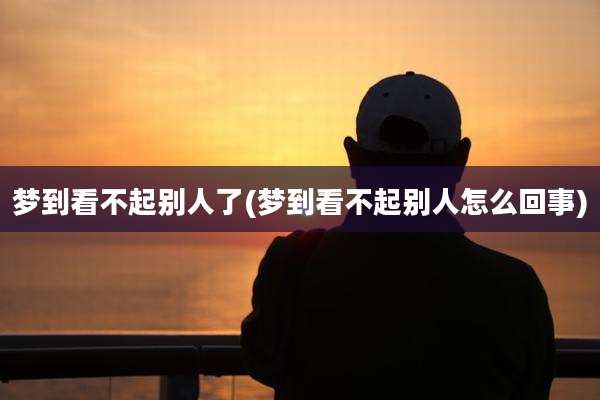 梦到看不起别人了(梦到看不起别人怎么回事)