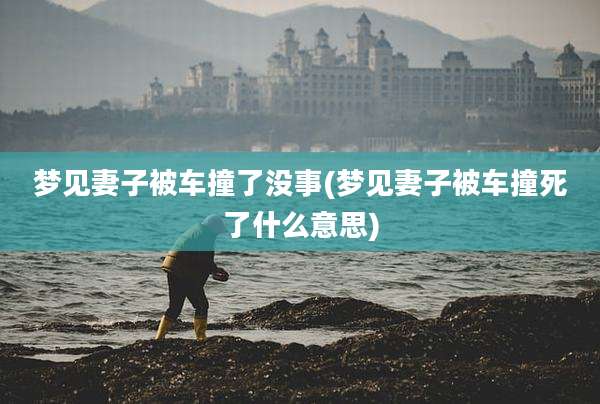 梦见妻子被车撞了没事(梦见妻子被车撞死了什么意思)