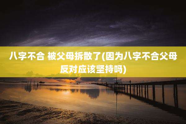 八字不合 被父母拆散了(因为八字不合父母反对应该坚持吗)