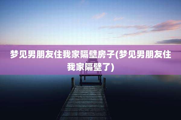 梦见男朋友住我家隔壁房子(梦见男朋友住我家隔壁了)