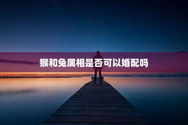 猴和兔属相是否可以婚配吗