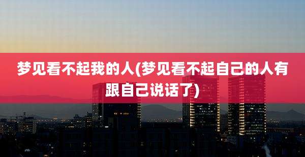 梦见看不起我的人(梦见看不起自己的人有跟自己说话了)