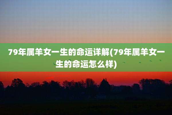 79年属羊女一生的命运详解(79年属羊女一生的命运怎么样)