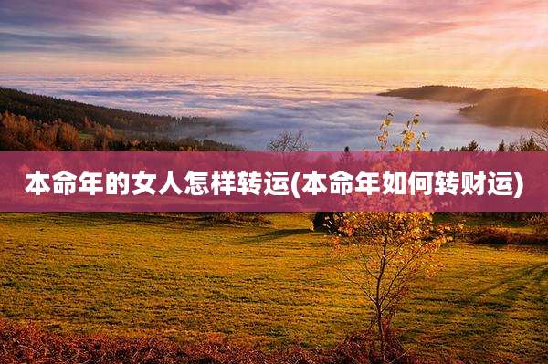 本命年的女人怎样转运(本命年如何转财运)