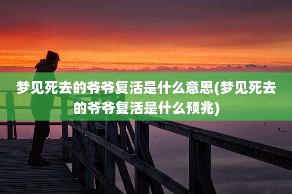 梦见死去的爷爷复活是什么意思(梦见死去的爷爷复活是什么预兆)