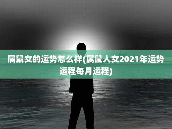 属鼠女的运势怎么样(属鼠人女2021年运势运程每月运程)