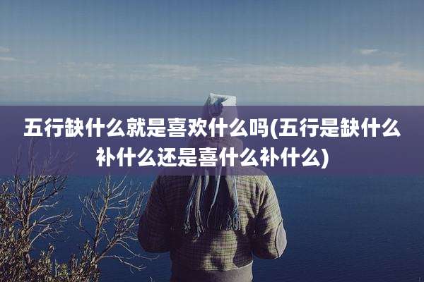 五行缺什么就是喜欢什么吗(五行是缺什么补什么还是喜什么补什么)