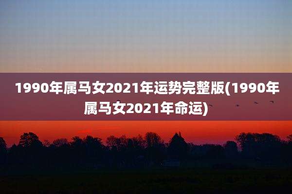 1990年属马女2021年运势完整版(1990年属马女2021年命运)