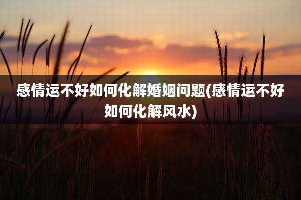 感情运不好如何化解婚姻问题(感情运不好如何化解风水)
