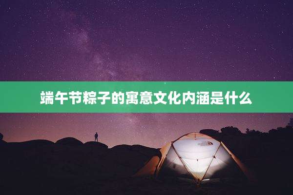 端午节粽子的寓意文化内涵是什么