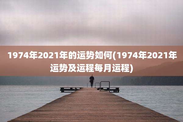 1974年2021年的运势如何(1974年2021年运势及运程每月运程)