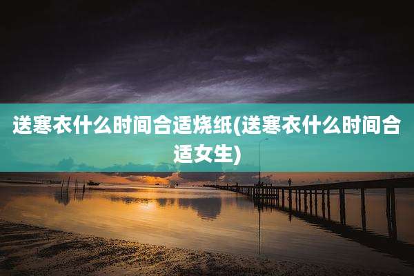 送寒衣什么时间合适烧纸(送寒衣什么时间合适女生)
