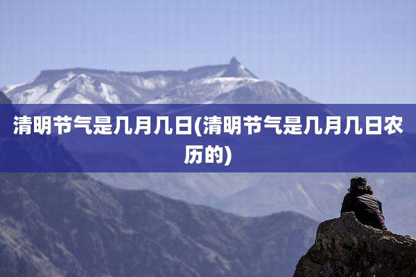 清明节气是几月几日(清明节气是几月几日农历的)