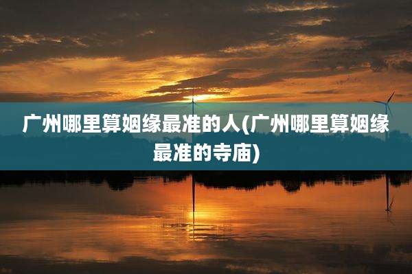 广州哪里算姻缘最准的人(广州哪里算姻缘最准的寺庙)