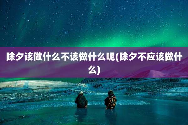 除夕该做什么不该做什么呢(除夕不应该做什么)