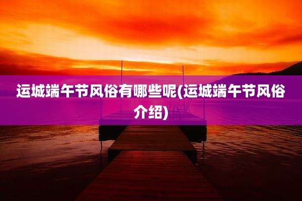 运城端午节风俗有哪些呢(运城端午节风俗介绍)