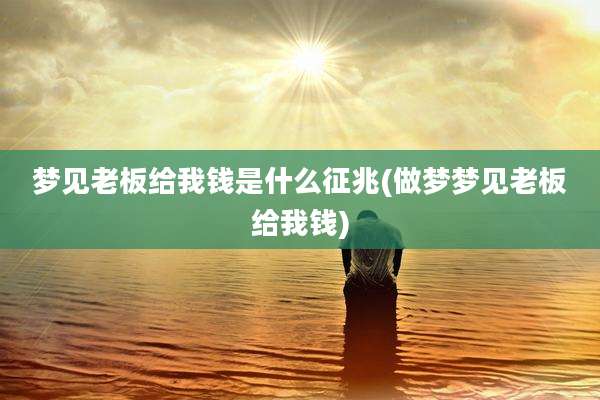梦见老板给我钱是什么征兆(做梦梦见老板给我钱)