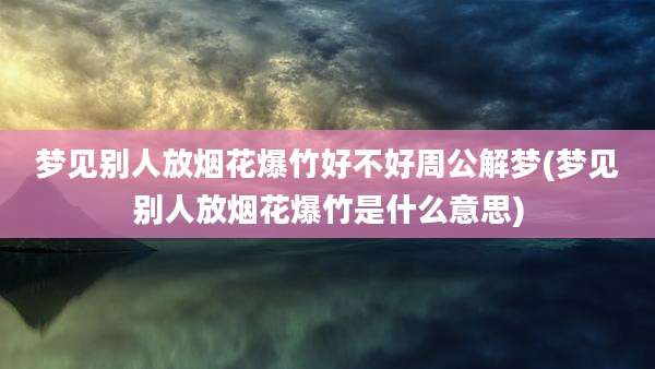 梦见别人放烟花爆竹好不好周公解梦(梦见别人放烟花爆竹是什么意思)