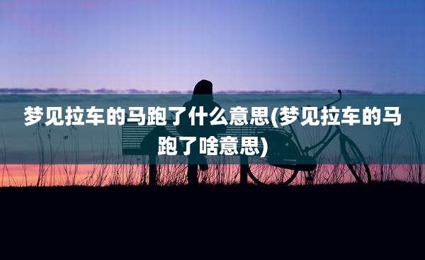 梦见拉车的马跑了什么意思(梦见拉车的马跑了啥意思)