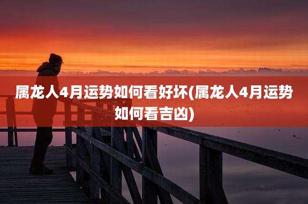 属龙人4月运势如何看好坏(属龙人4月运势如何看吉凶)