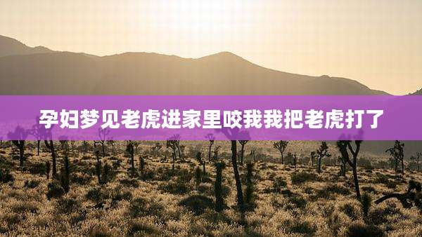 孕妇梦见老虎进家里咬我我把老虎打了