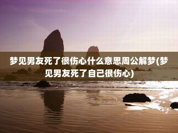 梦见男友死了很伤心什么意思周公解梦(梦见男友死了自己很伤心)