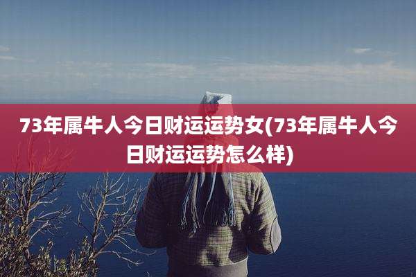 73年属牛人今日财运运势女(73年属牛人今日财运运势怎么样)