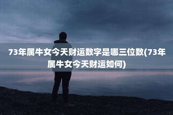 73年属牛女今天财运数字是哪三位数(73年属牛女今天财运如何)