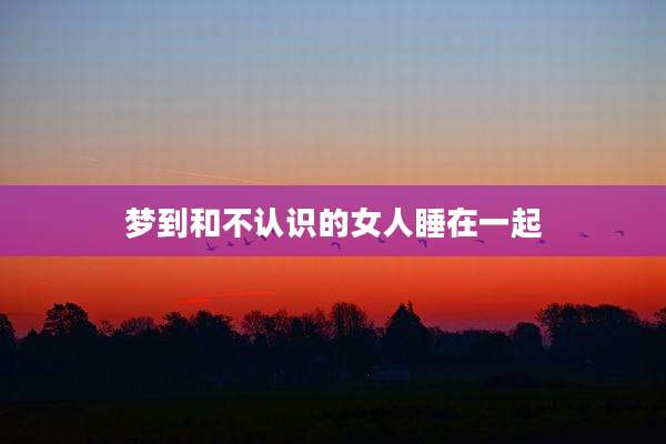 梦到和不认识的女人睡在一起