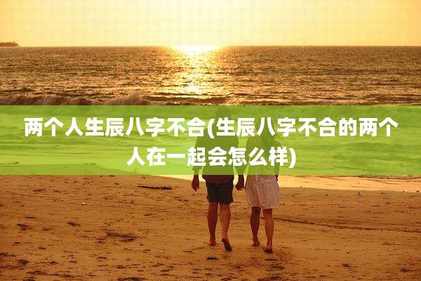 两个人生辰八字不合(生辰八字不合的两个人在一起会怎么样)