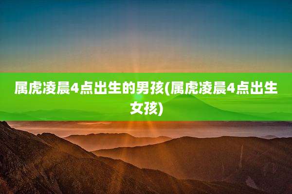 属虎凌晨4点出生的男孩(属虎凌晨4点出生女孩)