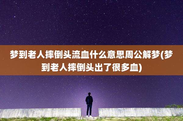梦到老人摔倒头流血什么意思周公解梦(梦到老人摔倒头出了很多血)