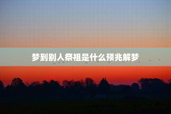 梦到别人祭祖是什么预兆解梦