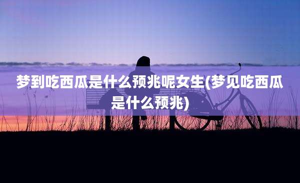 梦到吃西瓜是什么预兆呢女生(梦见吃西瓜是什么预兆)